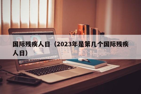 国际残疾人日（2023年是第几个国际残疾人日）