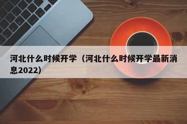 河北什么时候开学（河北什么时候开学最新消息2022）