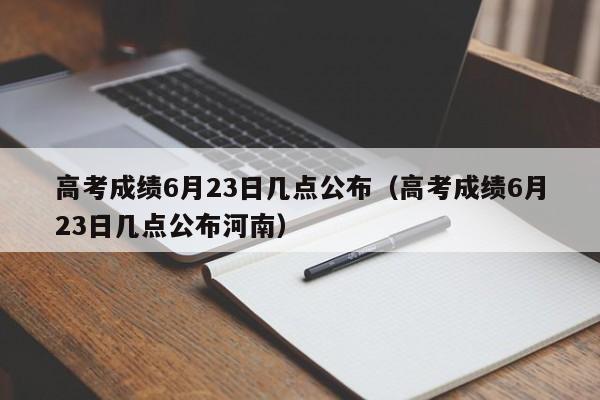 高考成绩6月23日几点公布（高考成绩6月23日几点公布河南）