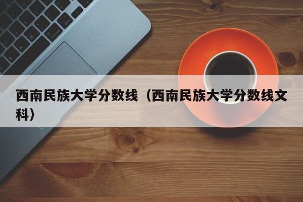 西南民族大学分数线（西南民族大学分数线文科）