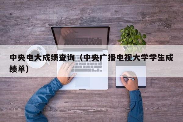 中央电大成绩查询（中央广播电视大学学生成绩单）