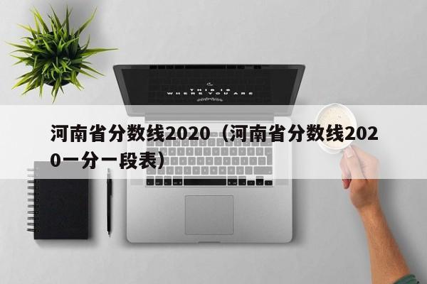 河南省分数线2020（河南省分数线2020一分一段表）