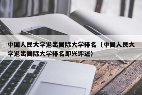 中国人民大学退出国际大学排名（中国人民大学退出国际大学排名即兴评述）