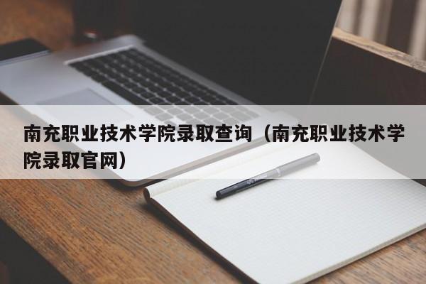 南充职业技术学院录取查询（南充职业技术学院录取官网）