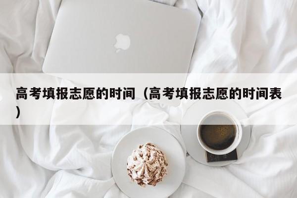 高考填报志愿的时间（高考填报志愿的时间表）