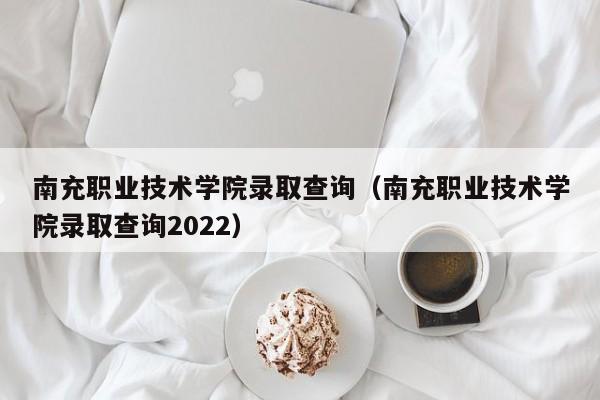 南充职业技术学院录取查询（南充职业技术学院录取查询2022）