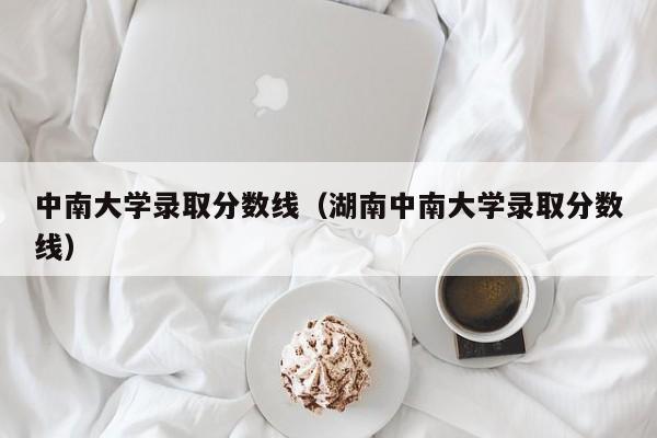 中南大学录取分数线（湖南中南大学录取分数线）