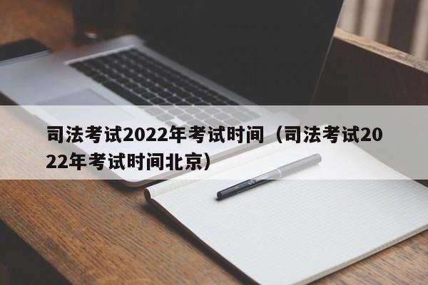 司法考试2022年考试时间（司法考试2022年考试时间北京）