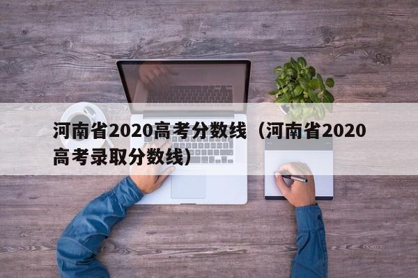 河南省2020高考分数线（河南省2020高考录取分数线）