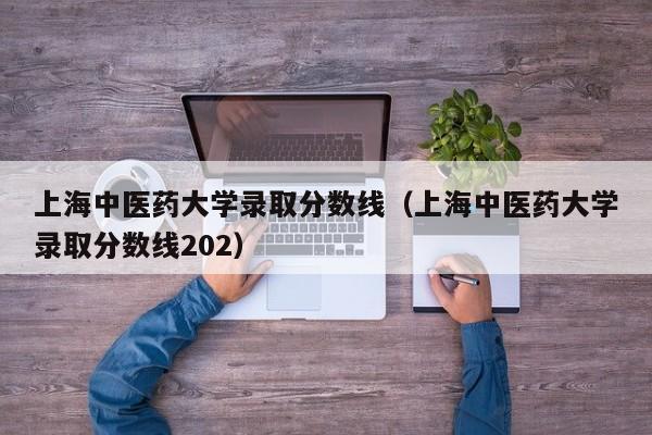 上海中医药大学录取分数线（上海中医药大学录取分数线202）