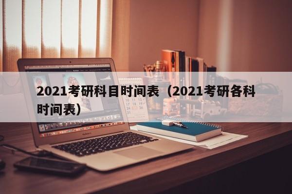 2021考研科目时间表（2021考研各科时间表）