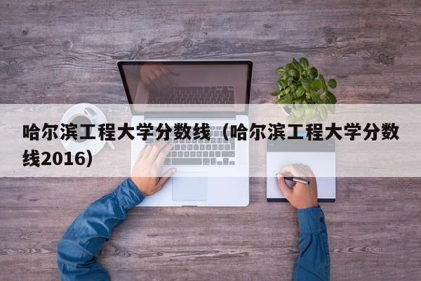 哈尔滨工程大学分数线（哈尔滨工程大学分数线2016）