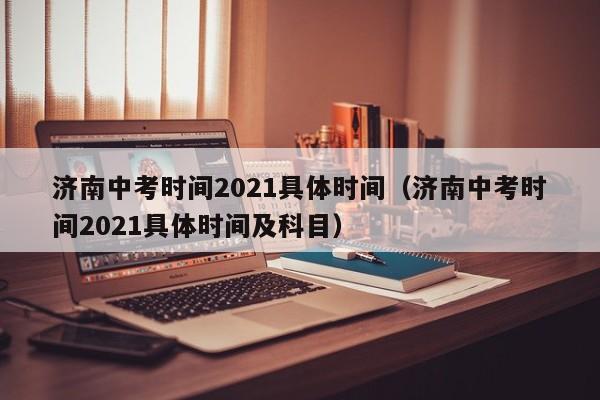 济南中考时间2021具体时间（济南中考时间2021具体时间及科目）