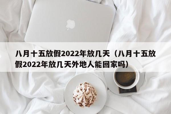 八月十五放假2022年放几天（八月十五放假2022年放几天外地人能回家吗）