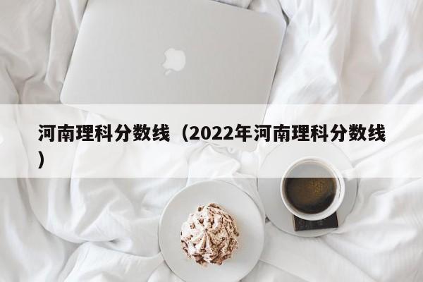 河南理科分数线（2022年河南理科分数线）