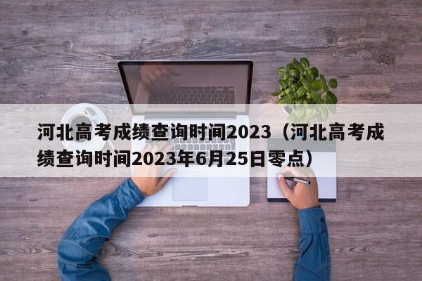 河北高考成绩查询时间2023（河北高考成绩查询时间2023年6月25日零点）