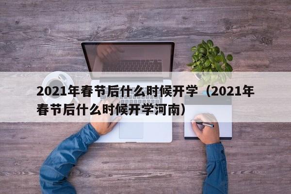 2021年春节后什么时候开学（2021年春节后什么时候开学河南）