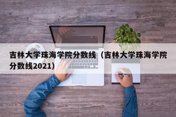 吉林大学珠海学院分数线（吉林大学珠海学院分数线2021）