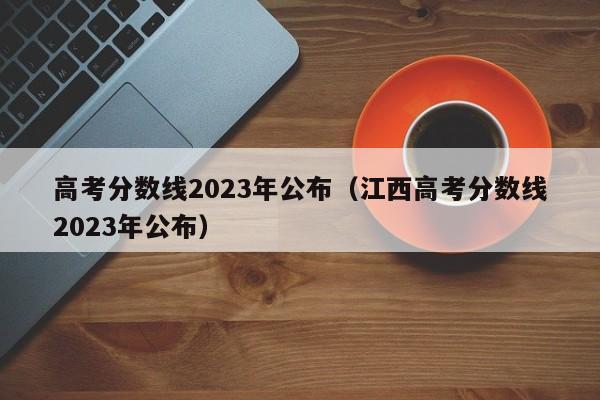 高考分数线2023年公布（江西高考分数线2023年公布）