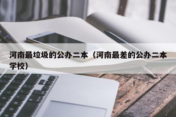 河南最垃圾的公办二本（河南最差的公办二本学校）