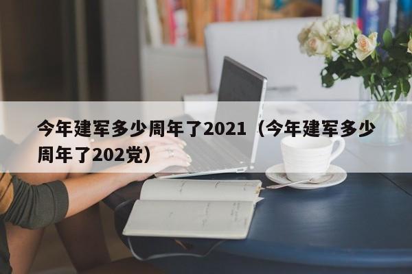 今年建军多少周年了2021（今年建军多少周年了202党）