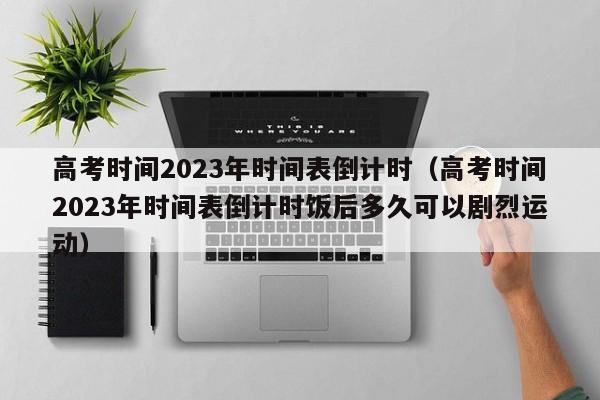 高考时间2023年时间表倒计时（高考时间2023年时间表倒计时饭后多久可以剧烈运动）