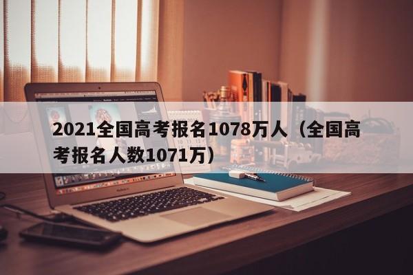 2021全国高考报名1078万人（全国高考报名人数1071万）