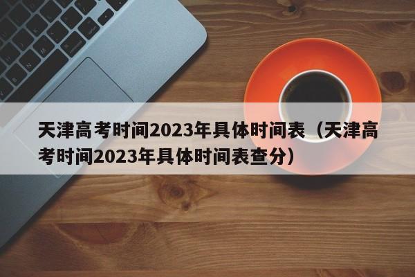 天津高考时间2023年具体时间表（天津高考时间2023年具体时间表查分）