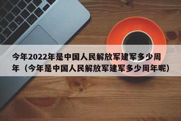 今年2022年是中国人民解放军建军多少周年（今年是中国人民解放军建军多少周年呢）