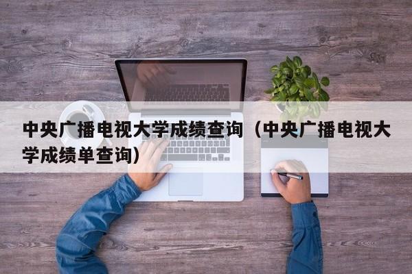 中央广播电视大学成绩查询（中央广播电视大学成绩单查询）