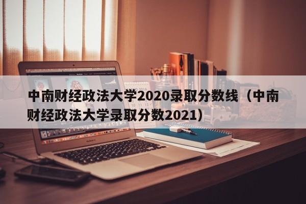 中南财经政法大学2020录取分数线（中南财经政法大学录取分数2021）