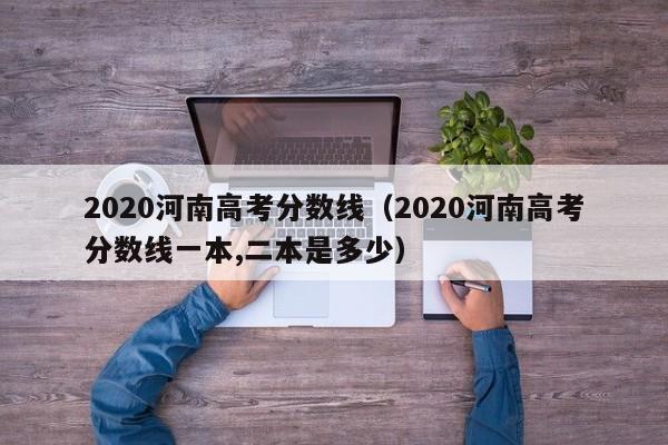 2020河南高考分数线（2020河南高考分数线一本,二本是多少）