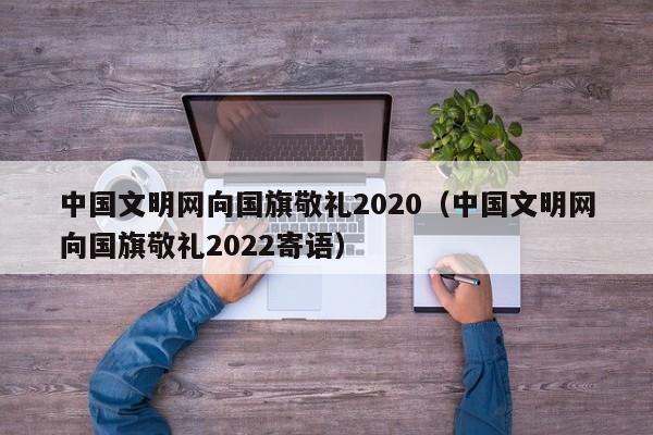 中国文明网向国旗敬礼2020（中国文明网向国旗敬礼2022寄语）