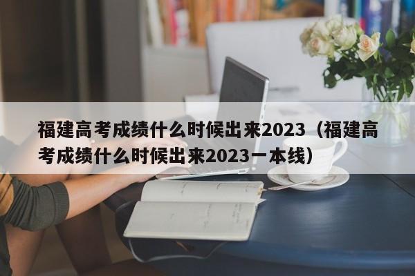 福建高考成绩什么时候出来2023（福建高考成绩什么时候出来2023一本线）