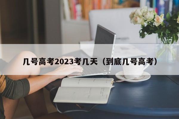 几号高考2023考几天（到底几号高考）