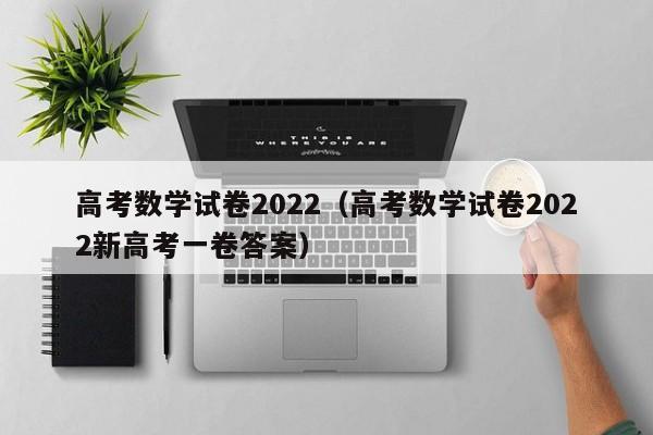 高考数学试卷2022（高考数学试卷2022新高考一卷答案）