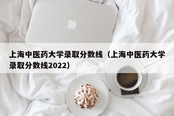 上海中医药大学录取分数线（上海中医药大学录取分数线2022）