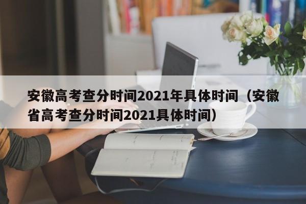 安徽高考查分时间2021年具体时间（安徽省高考查分时间2021具体时间）