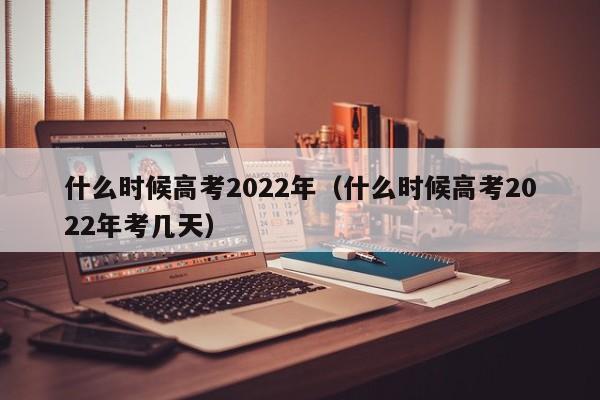 什么时候高考2022年（什么时候高考2022年考几天）