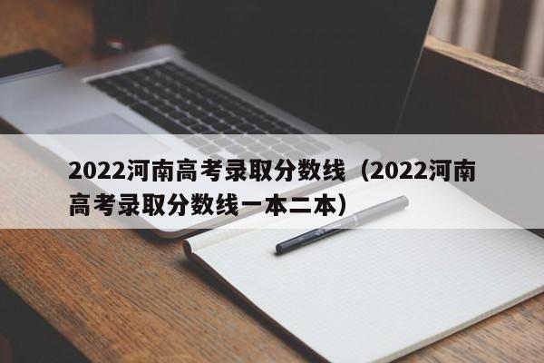 2022河南高考录取分数线（2022河南高考录取分数线一本二本）