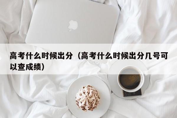 高考什么时候出分（高考什么时候出分几号可以查成绩）