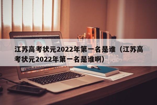 江苏高考状元2022年第一名是谁（江苏高考状元2022年第一名是谁啊）