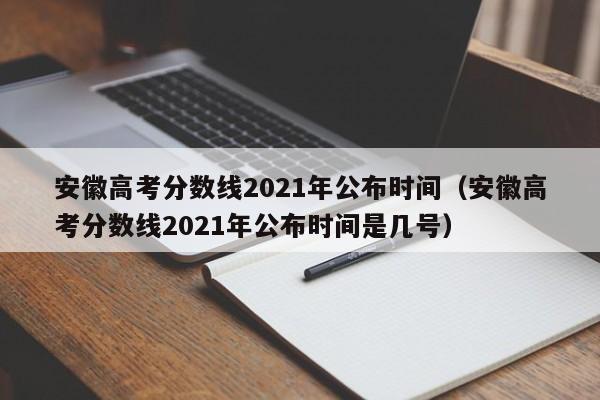 安徽高考分数线2021年公布时间（安徽高考分数线2021年公布时间是几号）