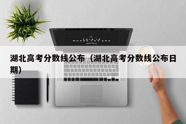 湖北高考分数线公布（湖北高考分数线公布日期）