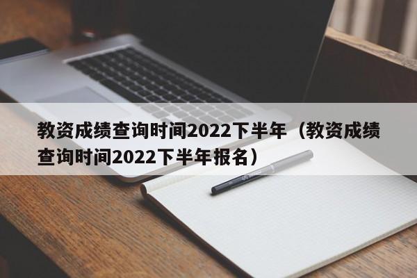 教资成绩查询时间2022下半年（教资成绩查询时间2022下半年报名）