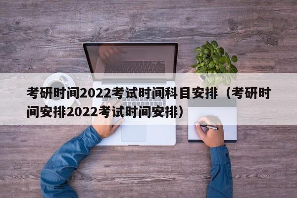 考研时间2022考试时间科目安排（考研时间安排2022考试时间安排）