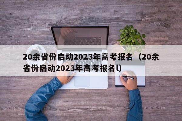 20余省份启动2023年高考报名（20余省份启动2023年高考报名l）