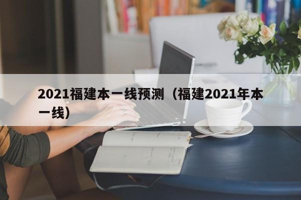 2021福建本一线预测（福建2021年本一线）