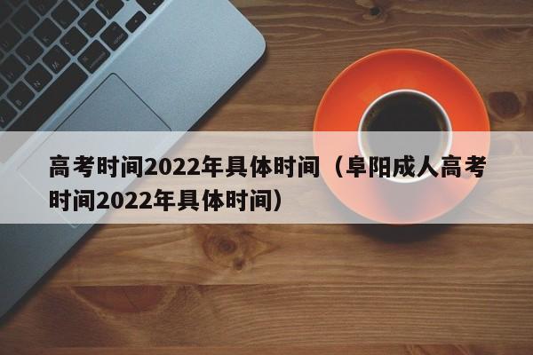 高考时间2022年具体时间（阜阳成人高考时间2022年具体时间）