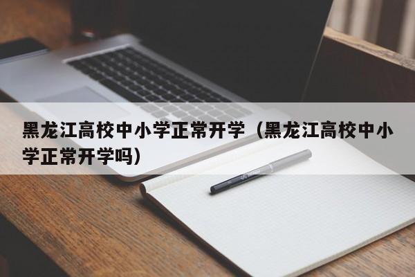 黑龙江高校中小学正常开学（黑龙江高校中小学正常开学吗）